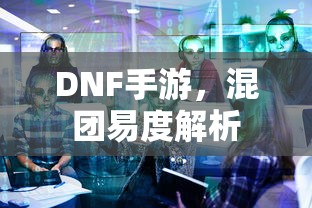 DNF手游，混团易度解析  第1张