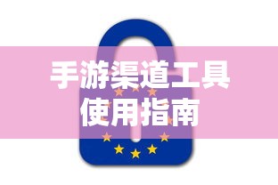 手游渠道工具使用手册，快速入门指南  第1张