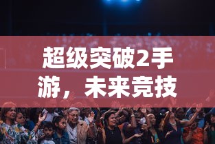 超级突破2手游，开启未来竞技新篇章  第1张