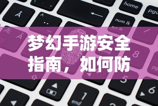 梦幻手游安全指南，防范账号被盗的秘诀  第1张