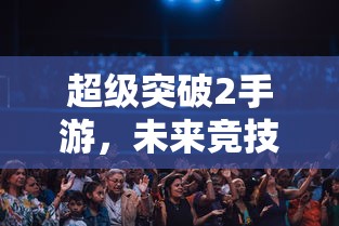 超级突破2手游，开启未来竞技新篇章  第1张