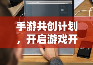 手游共创计划，开启游戏开发新纪元的新起点  第1张