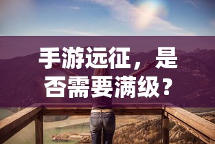 手游远征，是否需要满级？  第1张