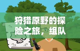 原野探险之旅，组队手游的乐趣与体验  第1张