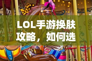 LOL手游换肤攻略，如何挑选最适合你的皮肤？  第1张