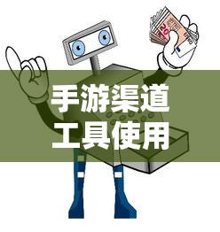 手游渠道工具使用手册，快速入门指南  第1张