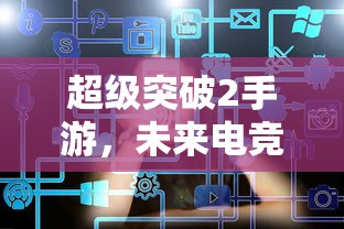 超级突破2手游，未来电竞的新篇章  第1张