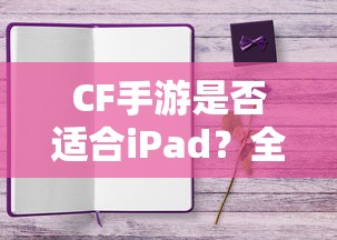 CF手游在iPad上的体验报告，适合与否全面解析  第1张