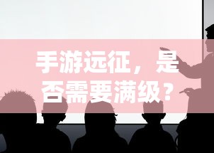 手游远征，是否需要满级？  第1张
