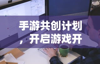 手游共创计划，开启游戏开发新纪元的新起点  第1张