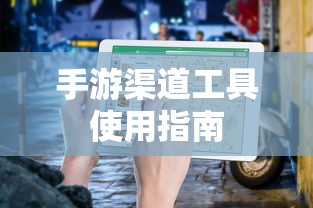 手游渠道工具使用手册，快速入门指南  第1张