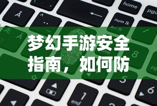 梦幻手游安全指南，防范账号被盗的秘诀  第1张