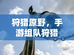 狩猎原野，手游组队狩猎的乐趣与无限可能性  第1张