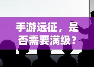 手游远征，是否需要满级？  第1张