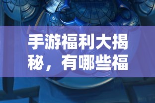 手游福利大揭秘，哪些手游福利值得一试？  第1张
