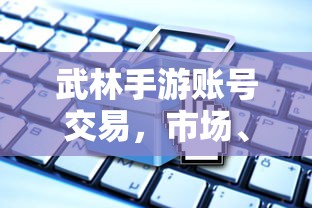 武林手游账号交易市场、规则与探讨  第1张