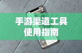 手游渠道工具使用手册，快速入门指南  第1张