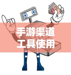 手游渠道工具使用手册，快速入门指南  第1张