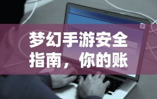 梦幻手游安全指南，如何保护你的账号免受盗窃风险？  第1张