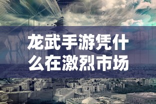 龙武手游如何在激烈市场竞争中立足？  第1张