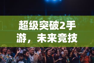 超级突破2手游，未来竞技的新篇章  第1张