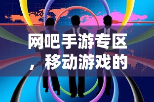 网吧手游专区，移动游戏的新天地  第1张
