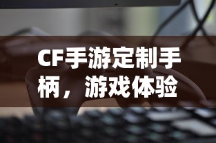 CF手游定制手柄，游戏体验的全新升级  第1张