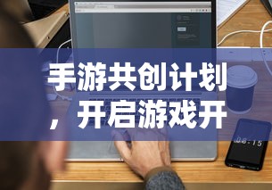 手游共创计划，开启游戏开发新纪元的新起点  第1张