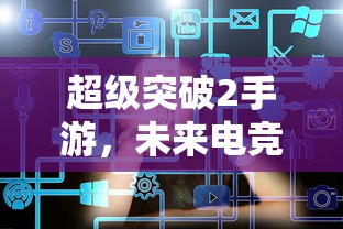 超级突破2手游，未来电竞的新篇章  第1张