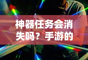 手游的未来与挑战，神器任务会如何影响消失与持续？  第1张