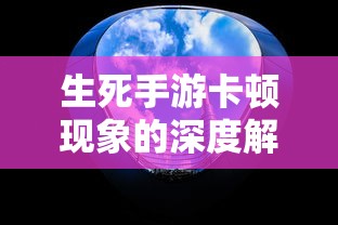 生死手游卡顿现象的深度解析  第1张