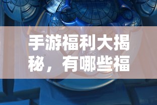 手游福利大揭秘，哪些手游福利值得一试？  第1张