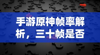 手游原神帧率解析，三十帧是否为唯一选择？  第1张