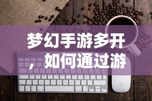 梦幻手游多开，游戏赚钱攻略指南  第1张
