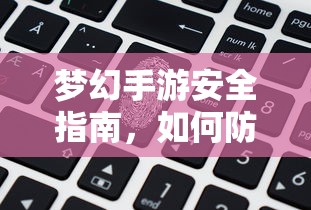 梦幻手游安全指南，防范账号被盗的秘诀  第1张