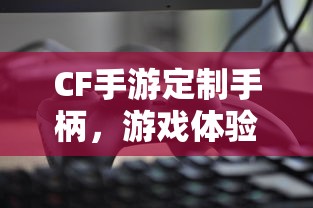 CF手游定制手柄，游戏体验的全新升级  第1张