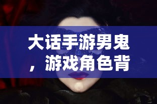 大话手游男鬼，角色背后的神秘魅力  第1张