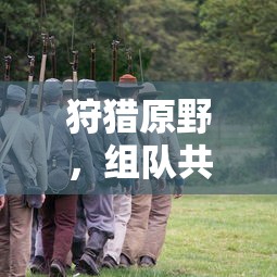 手游新体验，狩猎原野，组队共战  第1张