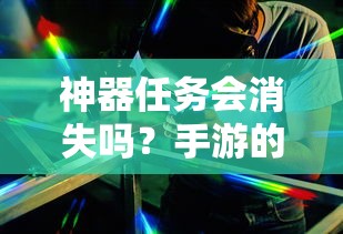 手游的未来与挑战，神器任务会如何影响消失与持续？  第1张