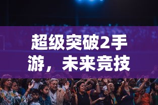 超级突破2手游，未来竞技的新篇章  第1张