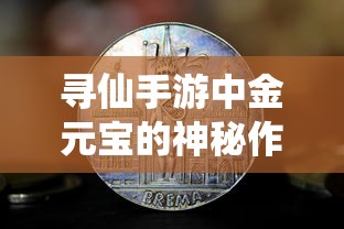 寻仙手游中金元宝的神秘作用  第1张