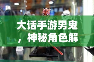 大话手游男鬼，神秘角色深度解析  第1张