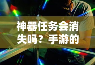 手游的未来与挑战，神器任务会如何影响消失与持续？  第1张
