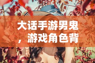 大话手游男鬼，角色背后的故事与独特魅力  第1张