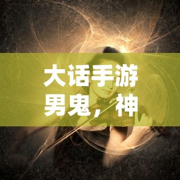 大话手游男鬼，神秘角色深度解析  第1张