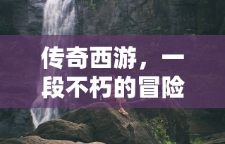 传奇西游，不朽的冒险之旅  第1张