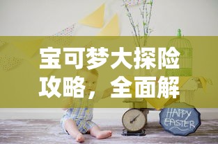 宝可梦大探险攻略，全面解析，助你成为探险大师  第1张