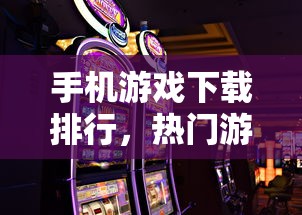 手机游戏下载排行，热门游戏一览无余  第1张