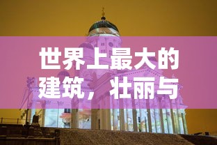 探索世界最大建筑，壮丽与宏伟的交汇点  第1张