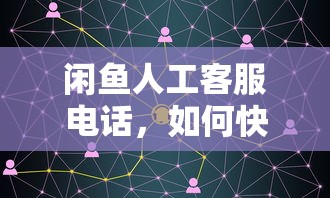 闲鱼人工客服电话，快速联系并解决问题的指南  第1张